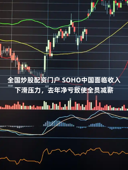 全国炒股配资门户 SOHO中国面临收入下滑压力，去年净亏致使全员减薪