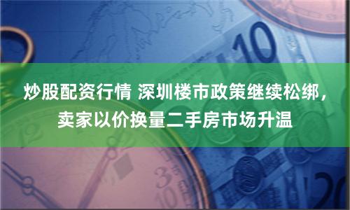 炒股配资行情 深圳楼市政策继续松绑，卖家以价换量二手房市场升温