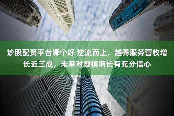 炒股配资平台哪个好 逆流而上，越秀服务营收增长近三成，未来对规模增长有充分信心
