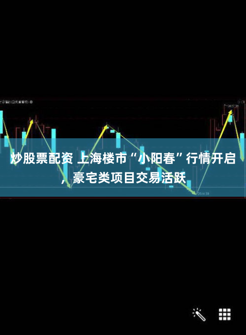 炒股票配资 上海楼市“小阳春”行情开启，豪宅类项目交易活跃