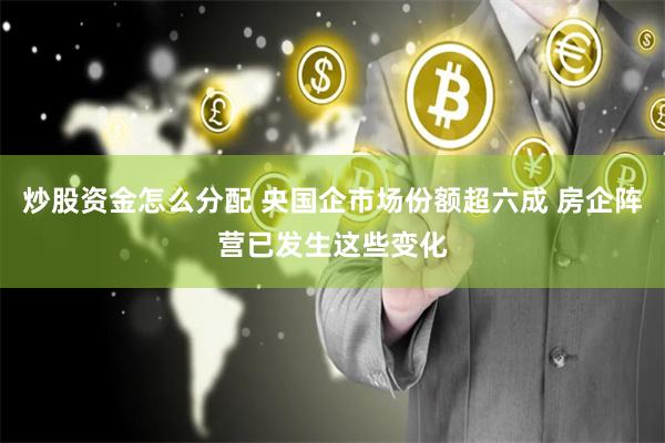 炒股资金怎么分配 央国企市场份额超六成 房企阵营已发生这些变化