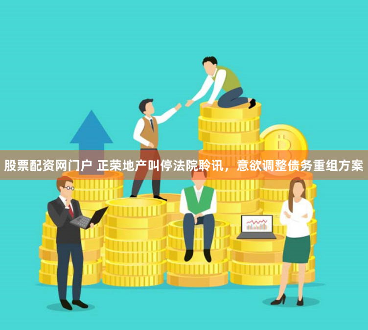 股票配资网门户 正荣地产叫停法院聆讯，意欲调整债务重组方案