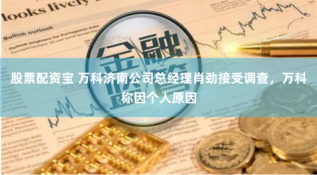 股票配资宝 万科济南公司总经理肖劲接受调查，万科称因个人原因