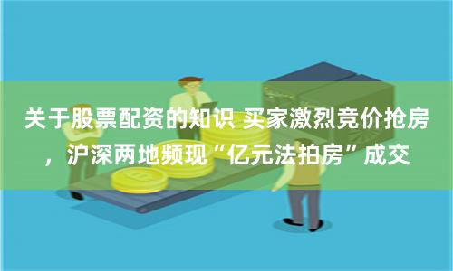 关于股票配资的知识 买家激烈竞价抢房，沪深两地频现“亿元法拍房”成交