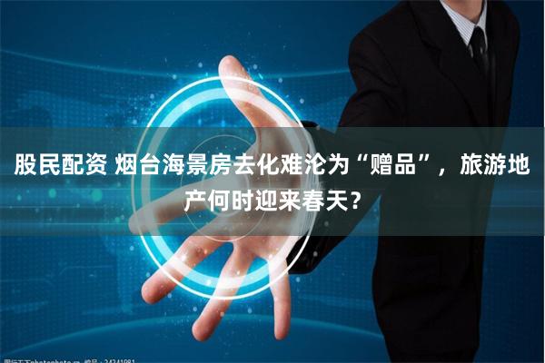 股民配资 烟台海景房去化难沦为“赠品”，旅游地产何时迎来春天？