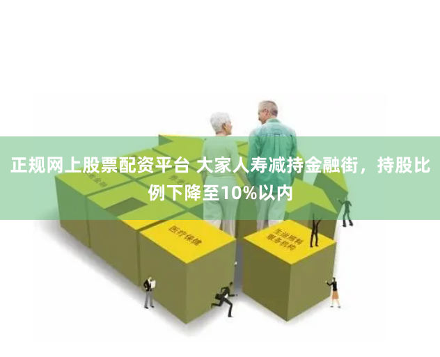 正规网上股票配资平台 大家人寿减持金融街，持股比例下降至10%以内