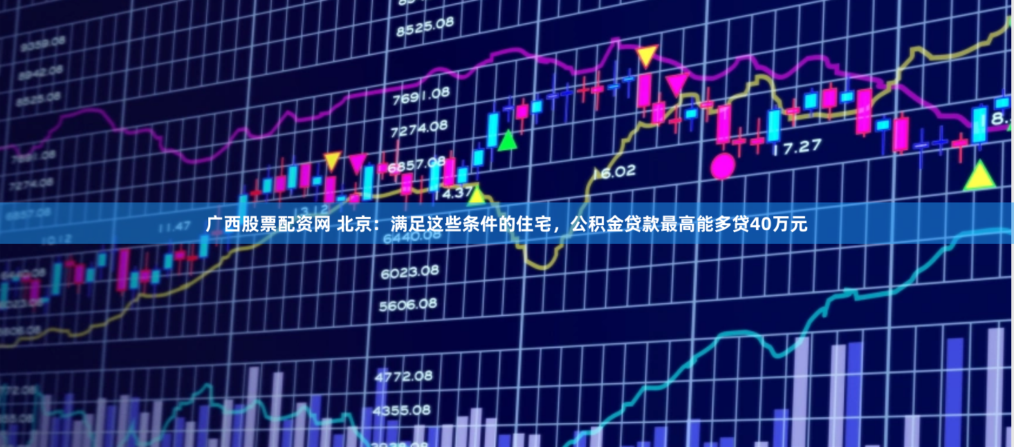 广西股票配资网 北京：满足这些条件的住宅，公积金贷款最高能多贷40万元