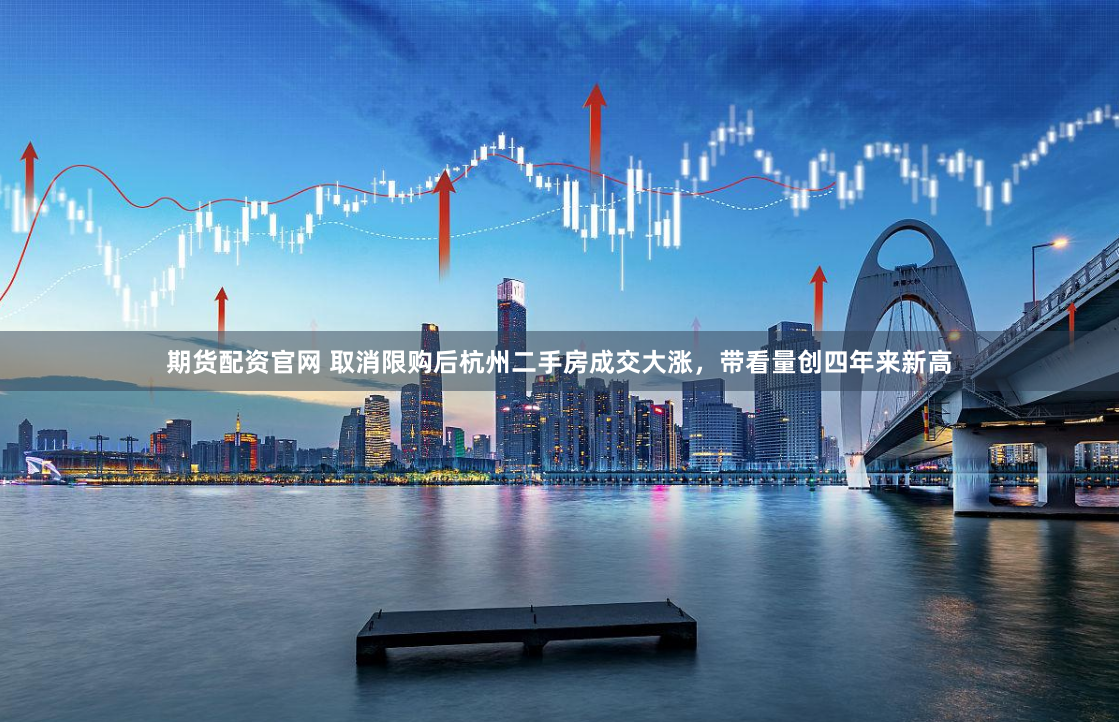 期货配资官网 取消限购后杭州二手房成交大涨，带看量创四年来新高