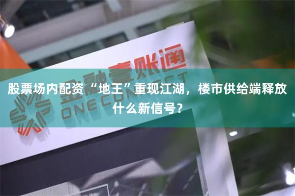 股票场内配资 “地王”重现江湖，楼市供给端释放什么新信号？