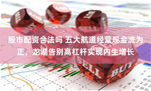 股市配资合法吗 五大航道经营现金流为正，龙湖告别高杠杆实现内生增长