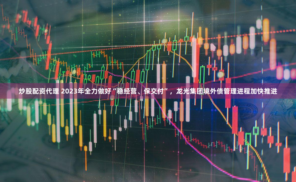 炒股配资代理 2023年全力做好“稳经营、保交付”，龙光集团境外债管理进程加快推进