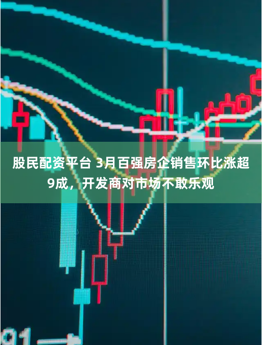股民配资平台 3月百强房企销售环比涨超9成，开发商对市场不敢乐观