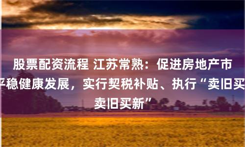 股票配资流程 江苏常熟：促进房地产市场平稳健康发展，实行契税补贴、执行“卖旧买新”