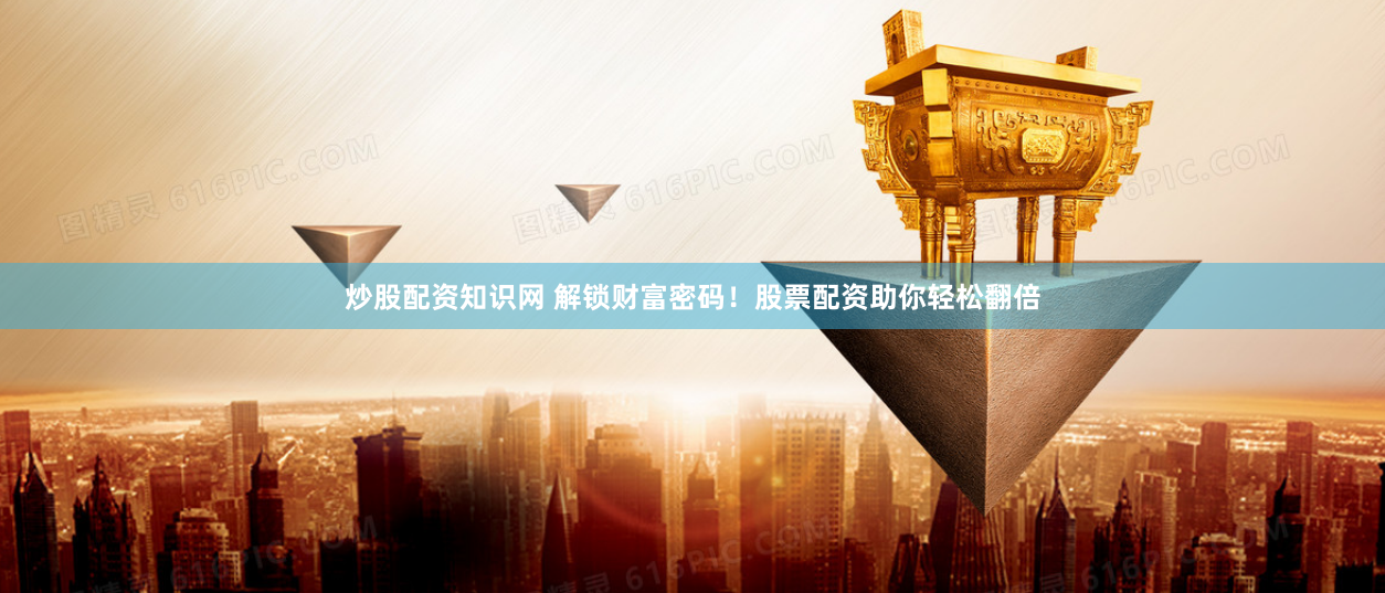 炒股配资知识网 解锁财富密码！股票配资助你轻松翻倍