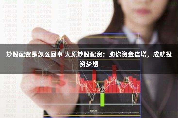 炒股配资是怎么回事 太原炒股配资：助你资金倍增，成就投资梦想