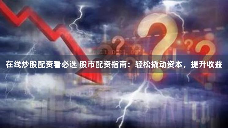 在线炒股配资看必选 股市配资指南：轻松撬动资本，提升收益