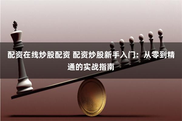 配资在线炒股配资 配资炒股新手入门：从零到精通的实战指南