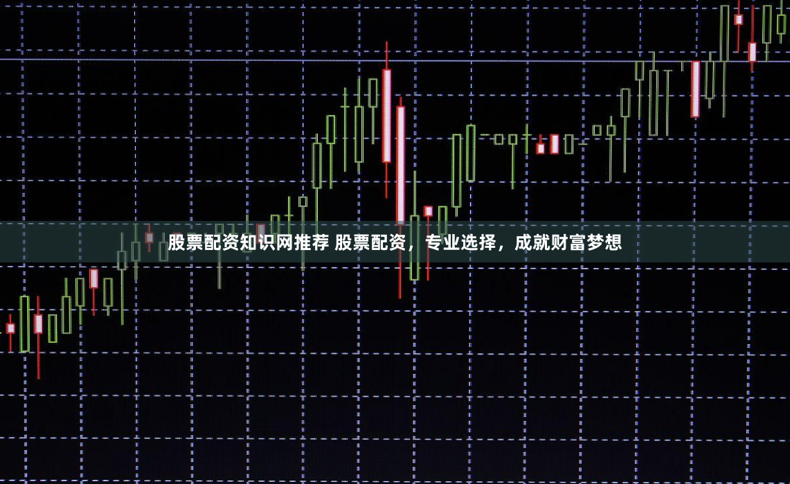 股票配资知识网推荐 股票配资，专业选择，成就财富梦想