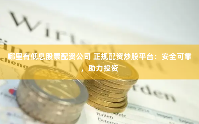 哪里有低息股票配资公司 正规配资炒股平台：安全可靠，助力投资