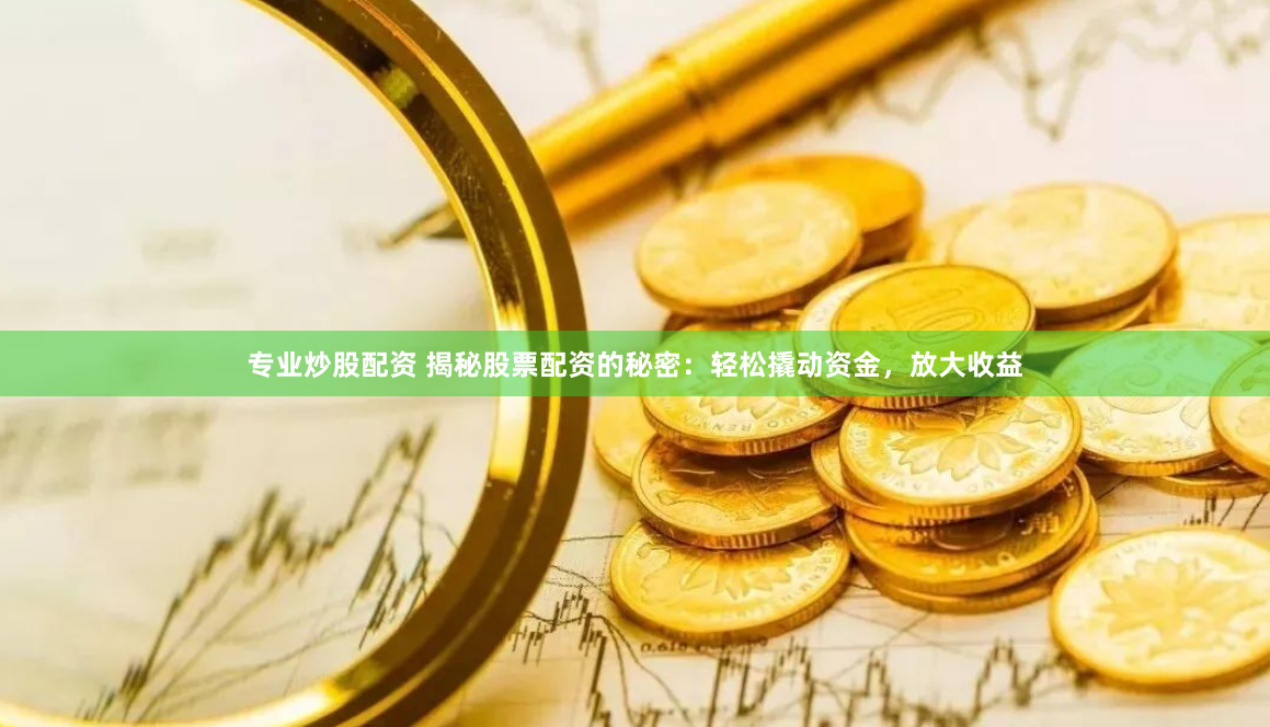 专业炒股配资 揭秘股票配资的秘密：轻松撬动资金，放大收益