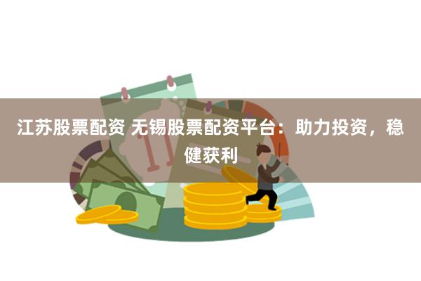 江苏股票配资 无锡股票配资平台：助力投资，稳健获利