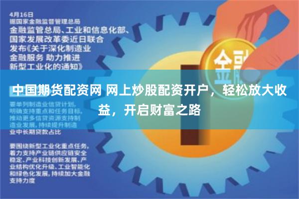 中国期货配资网 网上炒股配资开户，轻松放大收益，开启财富之路