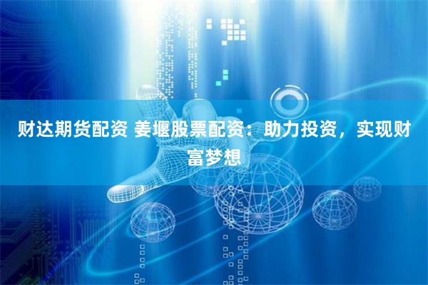 财达期货配资 姜堰股票配资：助力投资，实现财富梦想