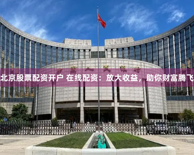 北京股票配资开户 在线配资：放大收益，助你财富腾飞