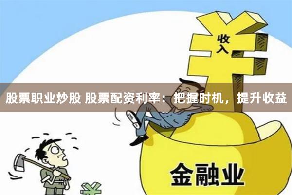 股票职业炒股 股票配资利率：把握时机，提升收益