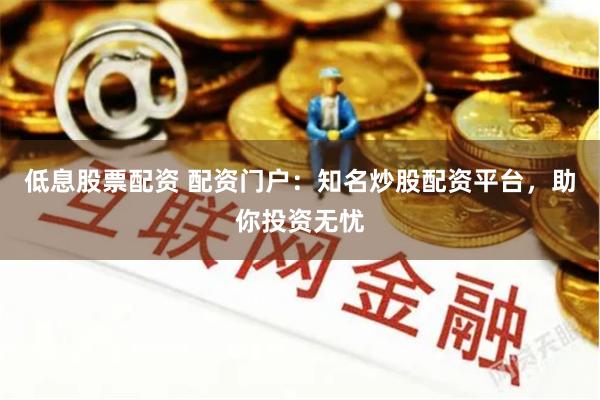 低息股票配资 配资门户：知名炒股配资平台，助你投资无忧