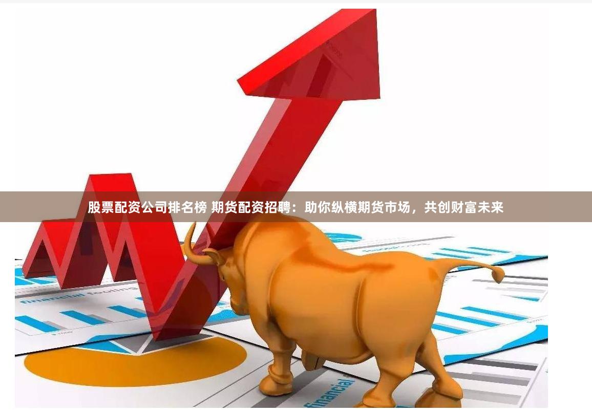 股票配资公司排名榜 期货配资招聘：助你纵横期货市场，共创财富未来