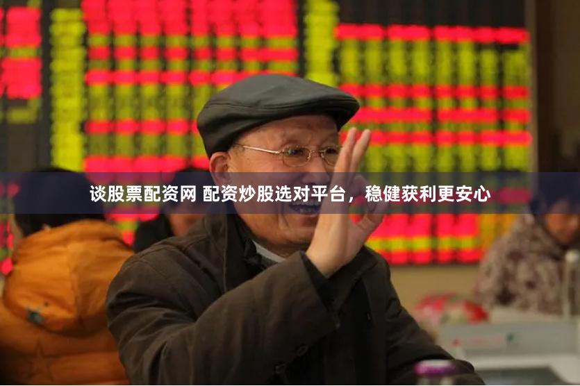 谈股票配资网 配资炒股选对平台，稳健获利更安心