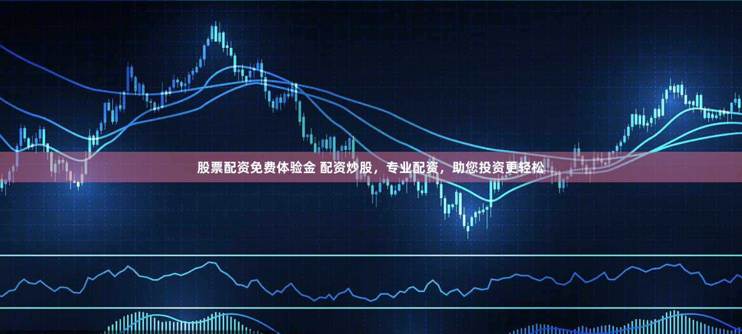 股票配资免费体验金 配资炒股，专业配资，助您投资更轻松