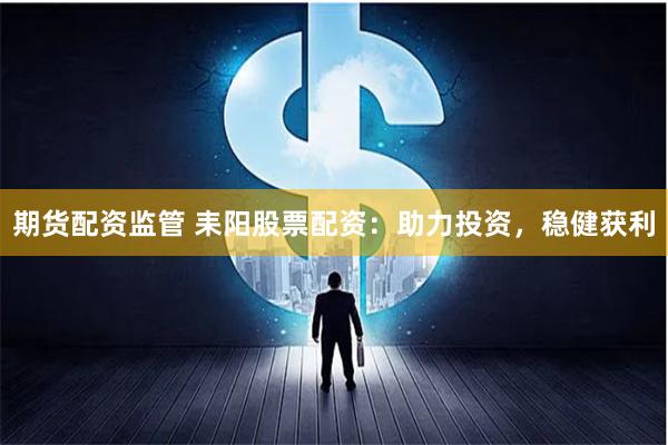 期货配资监管 耒阳股票配资：助力投资，稳健获利