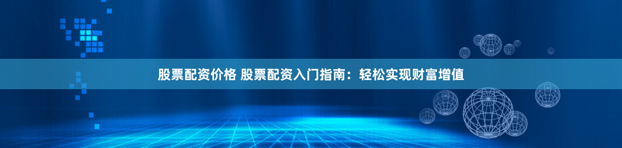 股票配资价格 股票配资入门指南：轻松实现财富增值