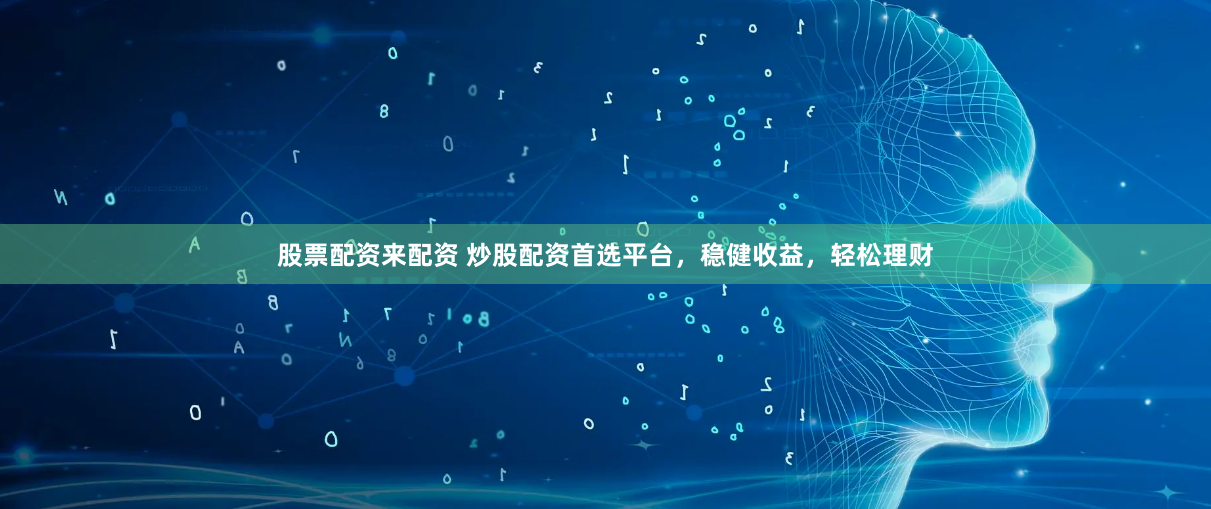 股票配资来配资 炒股配资首选平台，稳健收益，轻松理财