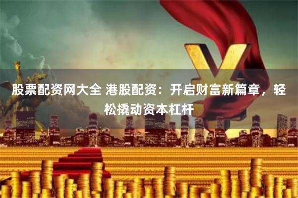 股票配资网大全 港股配资：开启财富新篇章，轻松撬动资本杠杆