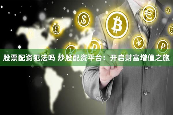 股票配资犯法吗 炒股配资平台：开启财富增值之旅