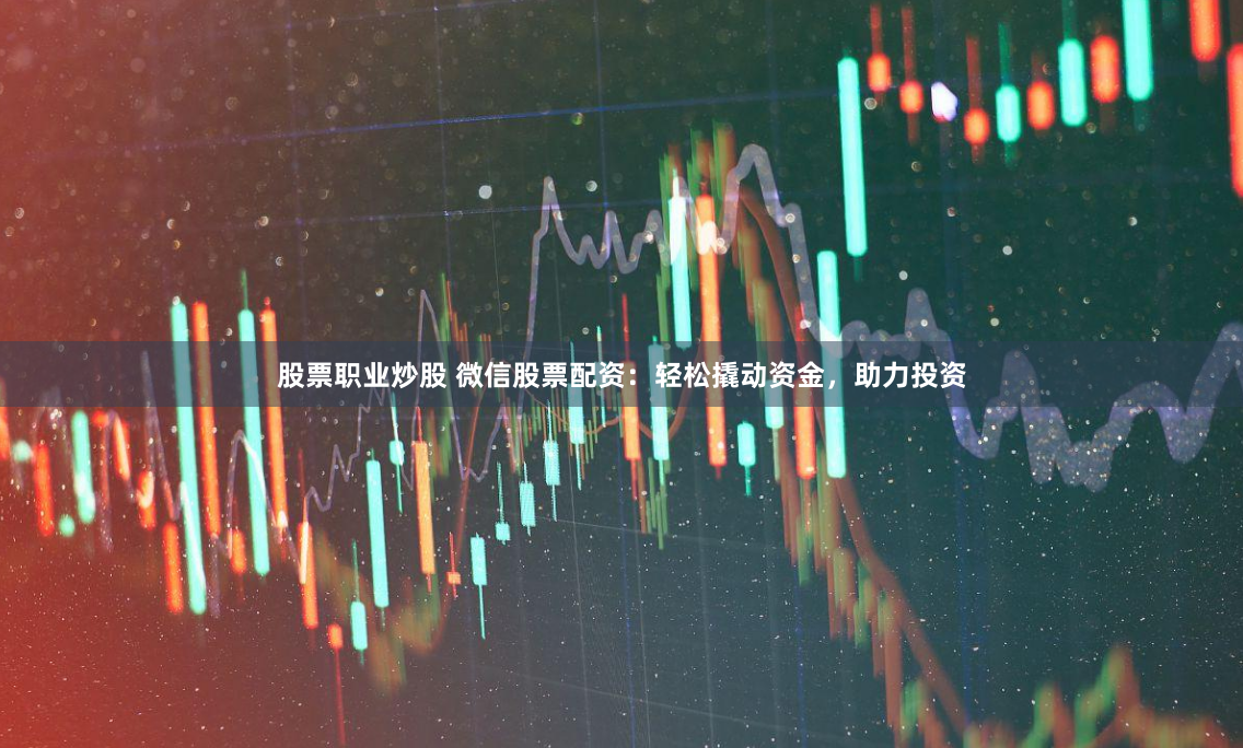 股票职业炒股 微信股票配资：轻松撬动资金，助力投资