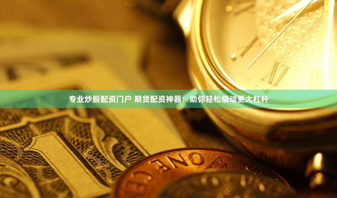 专业炒股配资门户 期货配资神器：助你轻松撬动更大杠杆