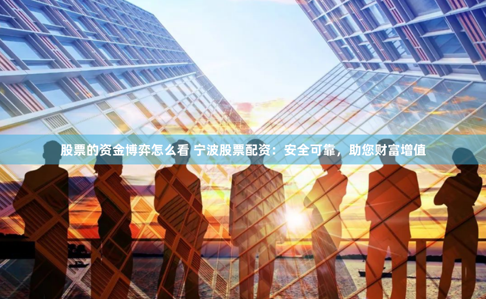 股票的资金博弈怎么看 宁波股票配资：安全可靠，助您财富增值