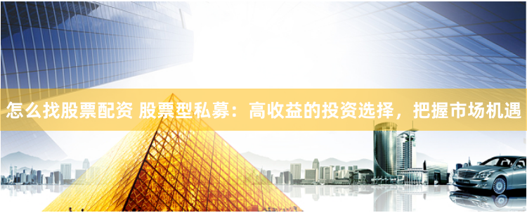 怎么找股票配资 股票型私募：高收益的投资选择，把握市场机遇