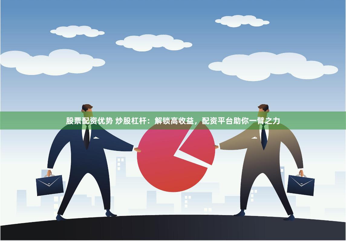 股票配资优势 炒股杠杆：解锁高收益，配资平台助你一臂之力