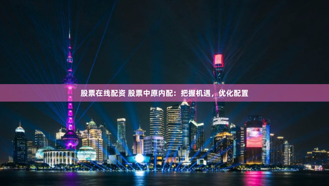 股票在线配资 股票中原内配：把握机遇，优化配置