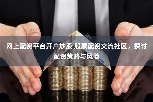 网上配资平台开户炒股 股票配资交流社区，探讨配资策略与风险