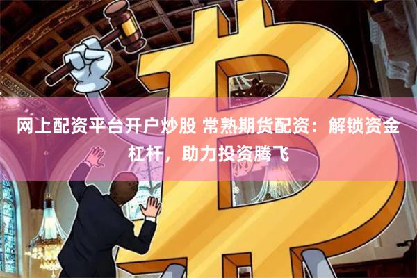 网上配资平台开户炒股 常熟期货配资:解锁资金杠杆,助力投资腾飞