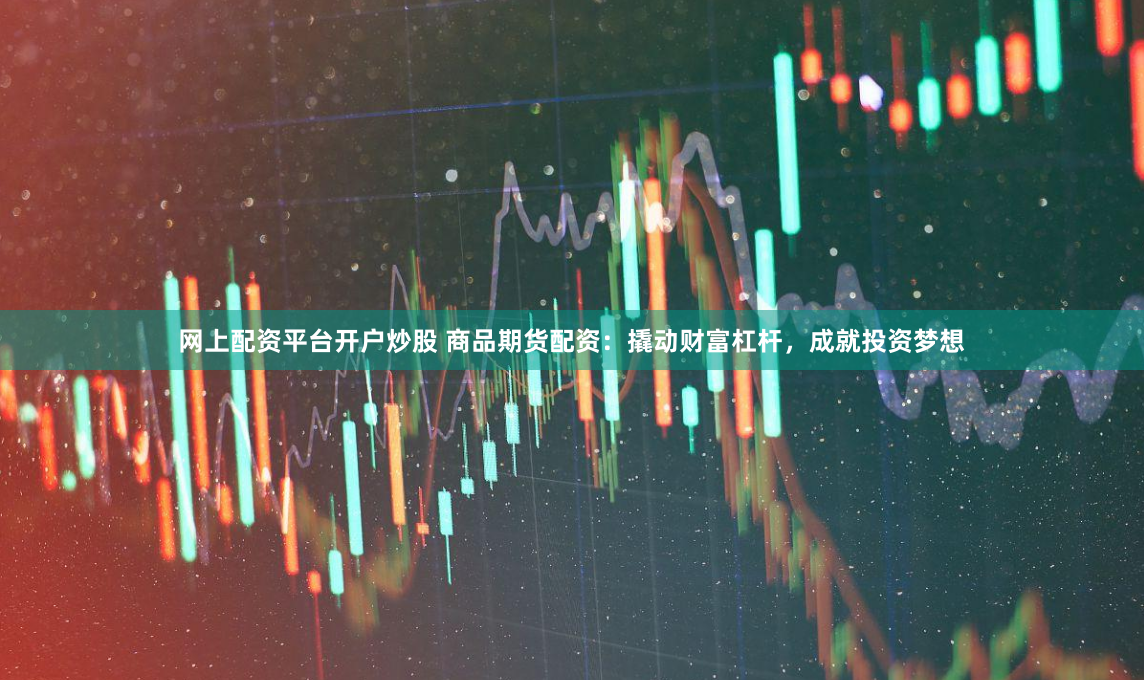 网上配资平台开户炒股 商品期货配资：撬动财富杠杆，成就投资梦想