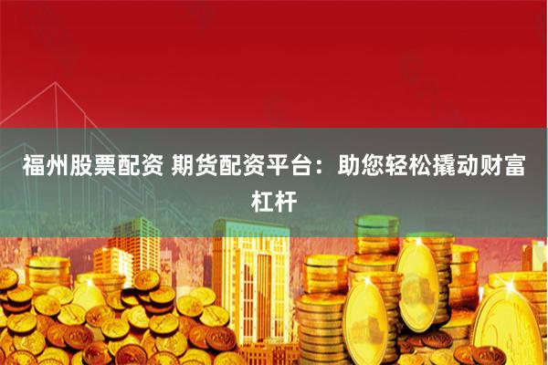福州股票配资 期货配资平台：助您轻松撬动财富杠杆