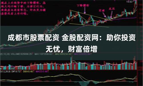 成都市股票配资 金股配资网：助你投资无忧，财富倍增