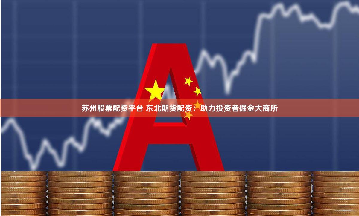 苏州股票配资平台 东北期货配资：助力投资者掘金大商所